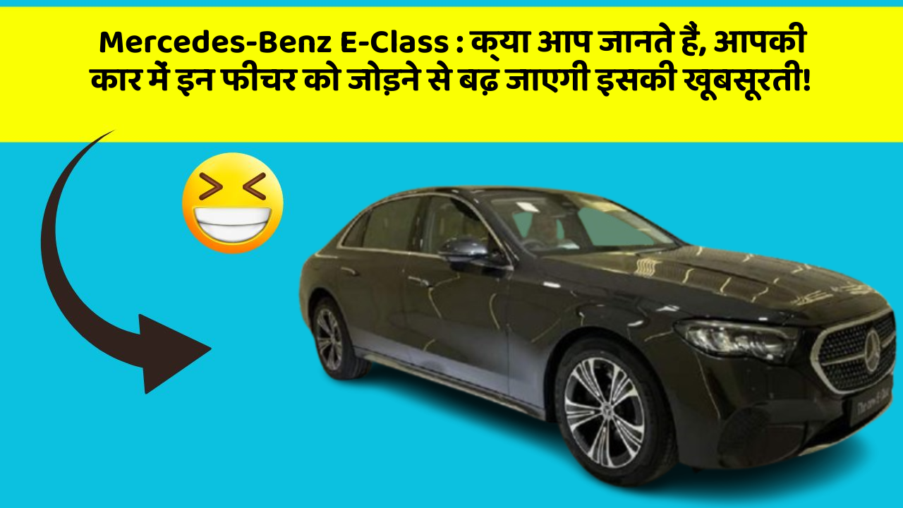 Mercedes-Benz E-Class: क्या आप जानते हैं, आपकी कार में इन फीचर को जोड़ने से बढ़ जाएगी इसकी खूबसूरती!