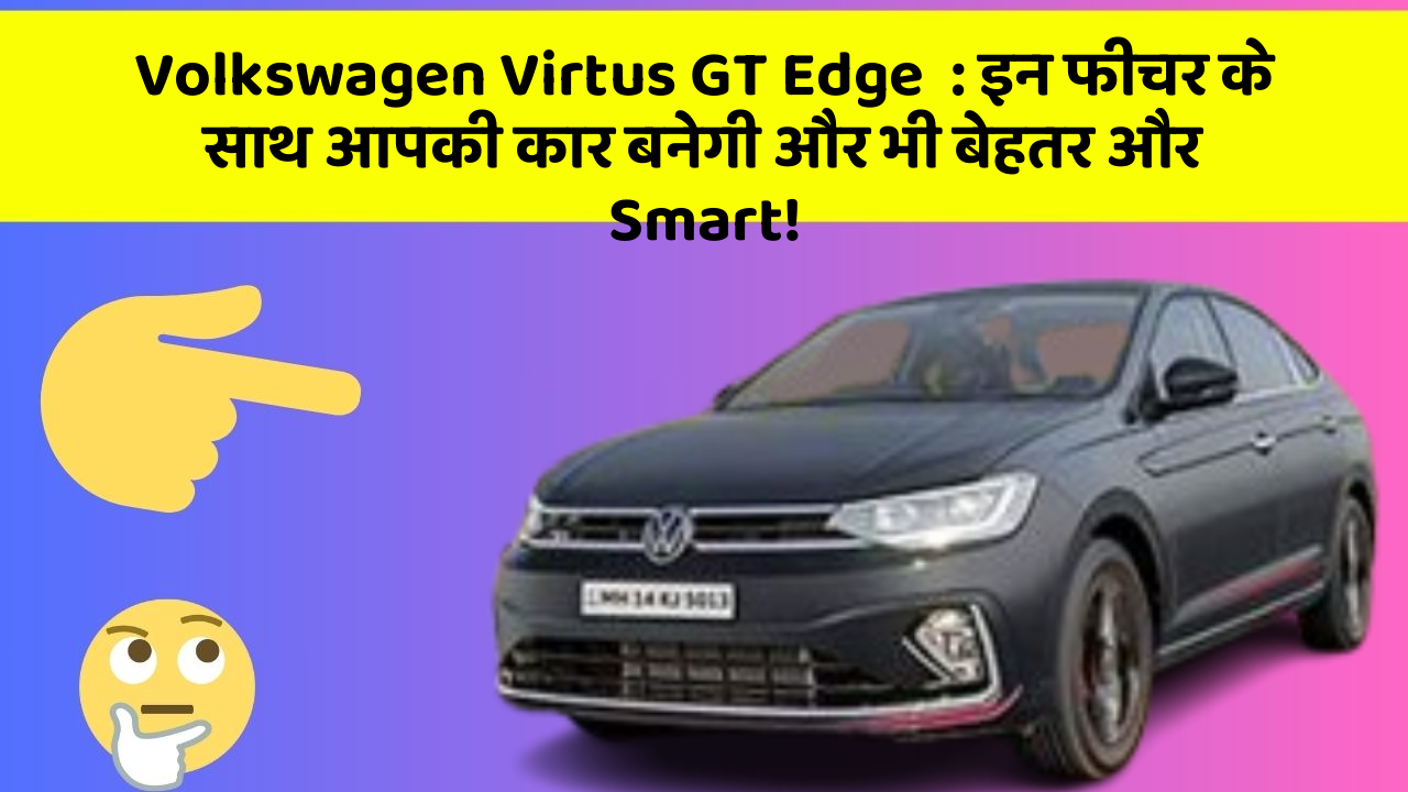 Volkswagen Virtus GT Edge: इन फीचर के साथ आपकी कार बनेगी और भी बेहतर और Smart!