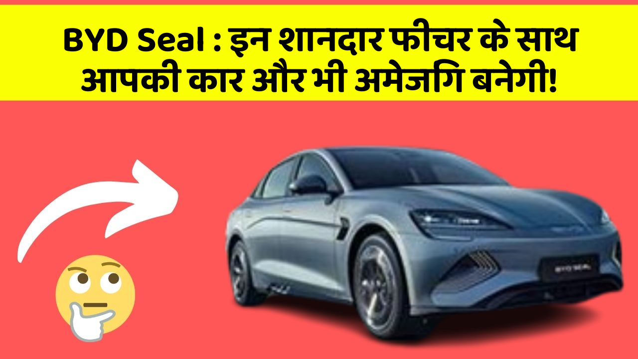 BYD Seal: इन शानदार फीचर के साथ आपकी कार और भी अमेजिंग बनेगी!
