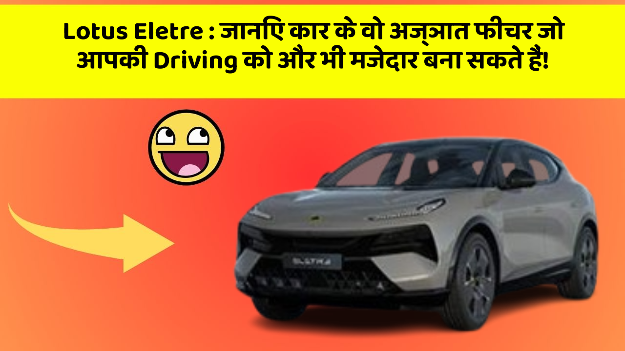 Lotus Eletre: जानिए कार के वो अज्ञात फीचर जो आपकी Driving को और भी मजेदार बना सकते हैं!