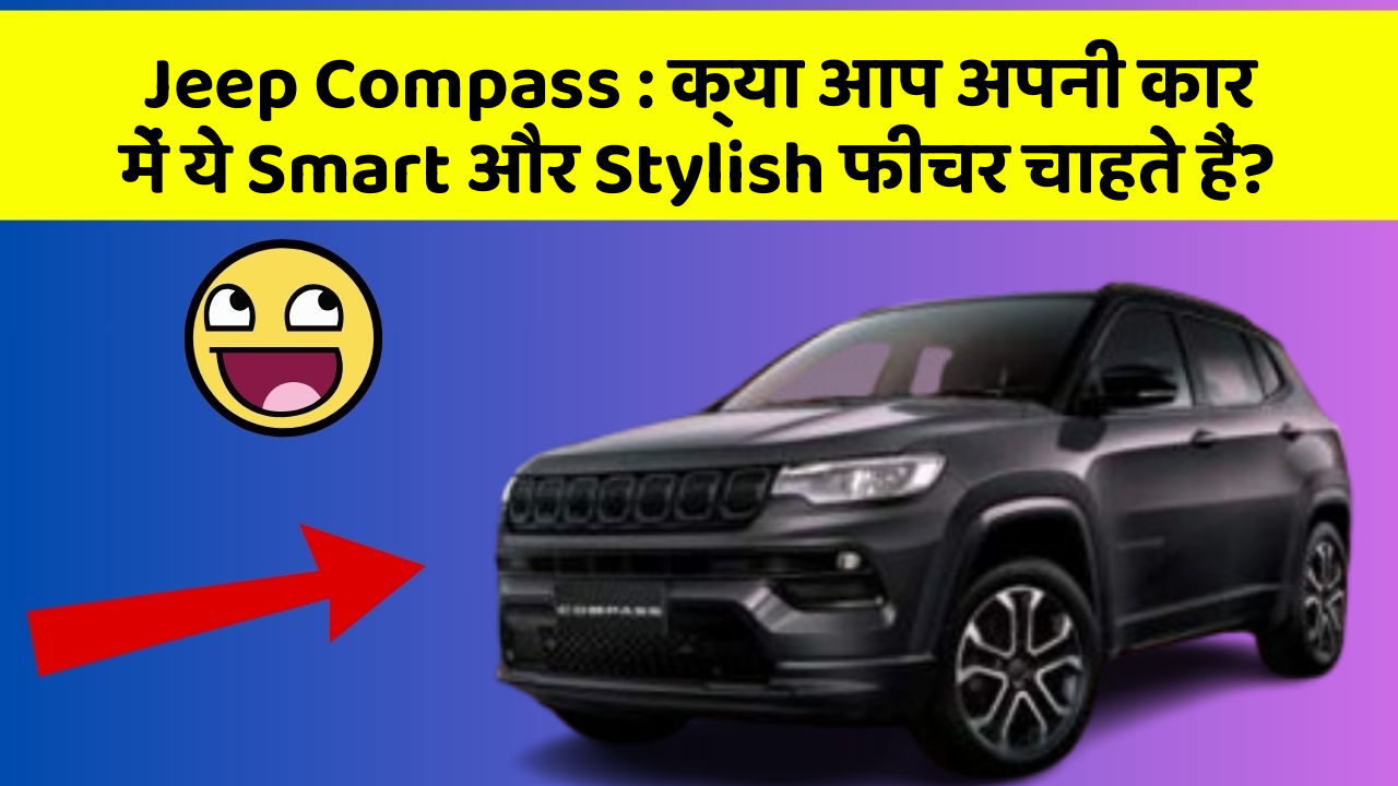 Jeep Compass: क्या आप अपनी कार में ये Smart और Stylish फीचर चाहते हैं?