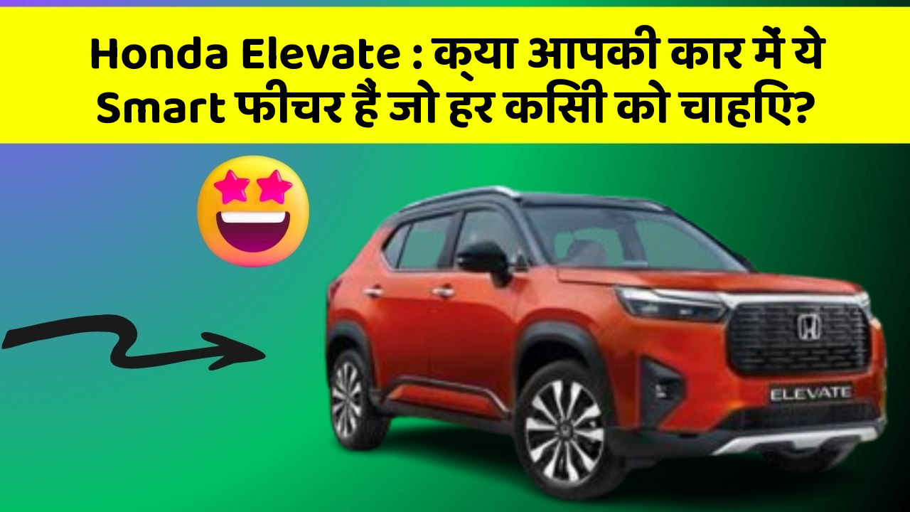 Honda Elevate : क्या आपकी कार में ये Smart फीचर हैं जो हर किसी को चाहिए?