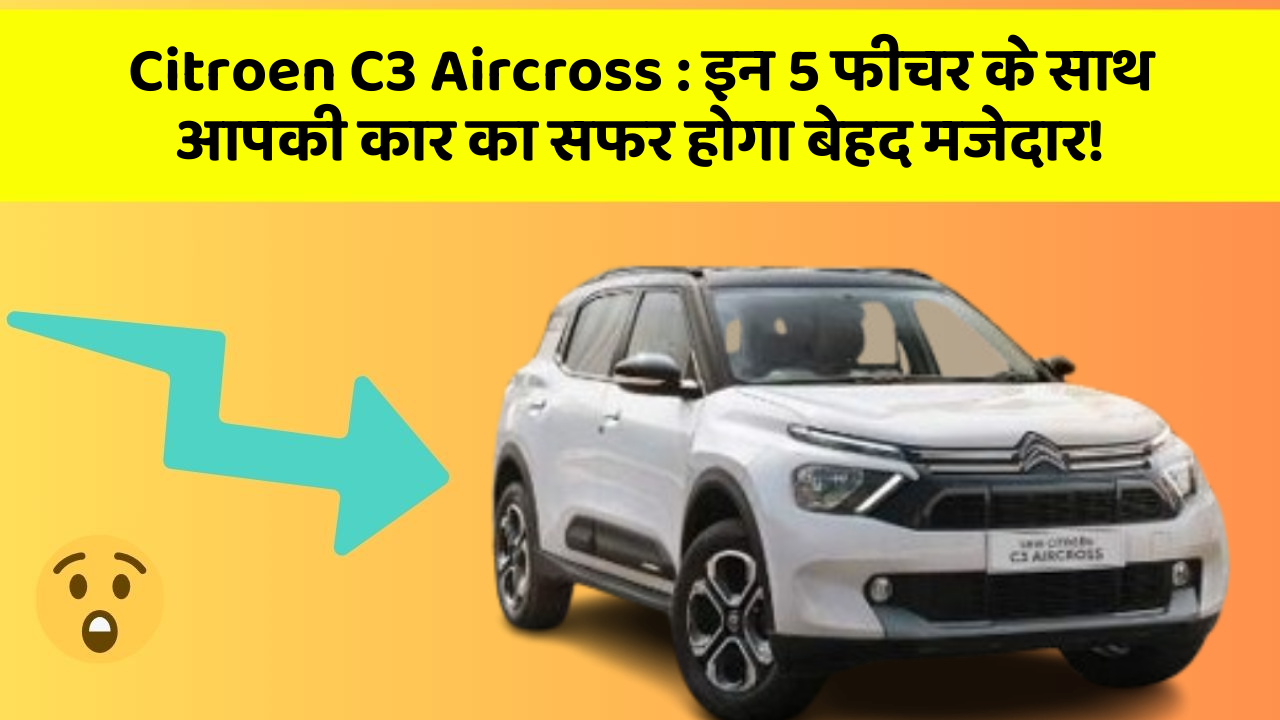 Citroen C3 Aircross: इन 5 फीचर के साथ आपकी कार का सफर होगा बेहद मजेदार!
