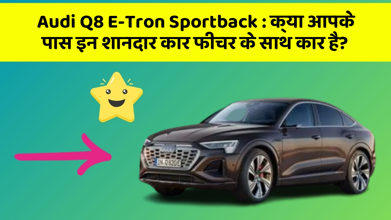 Audi Q8 E-Tron Sportback: क्या आपके पास इन शानदार कार फीचर के साथ कार है?