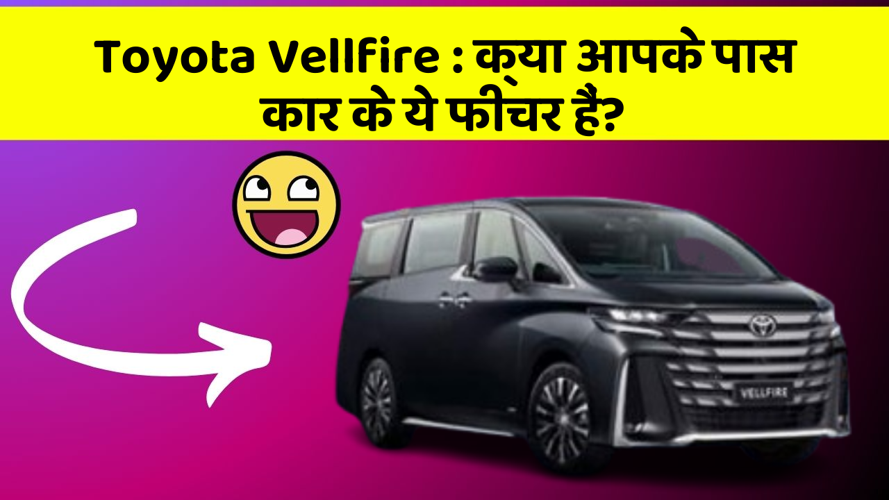 Toyota Vellfire: क्या आपके पास कार के ये फीचर हैं?