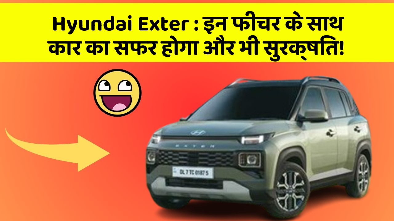 Hyundai Exter: इन फीचर के साथ कार का सफर होगा और भी सुरक्षित!