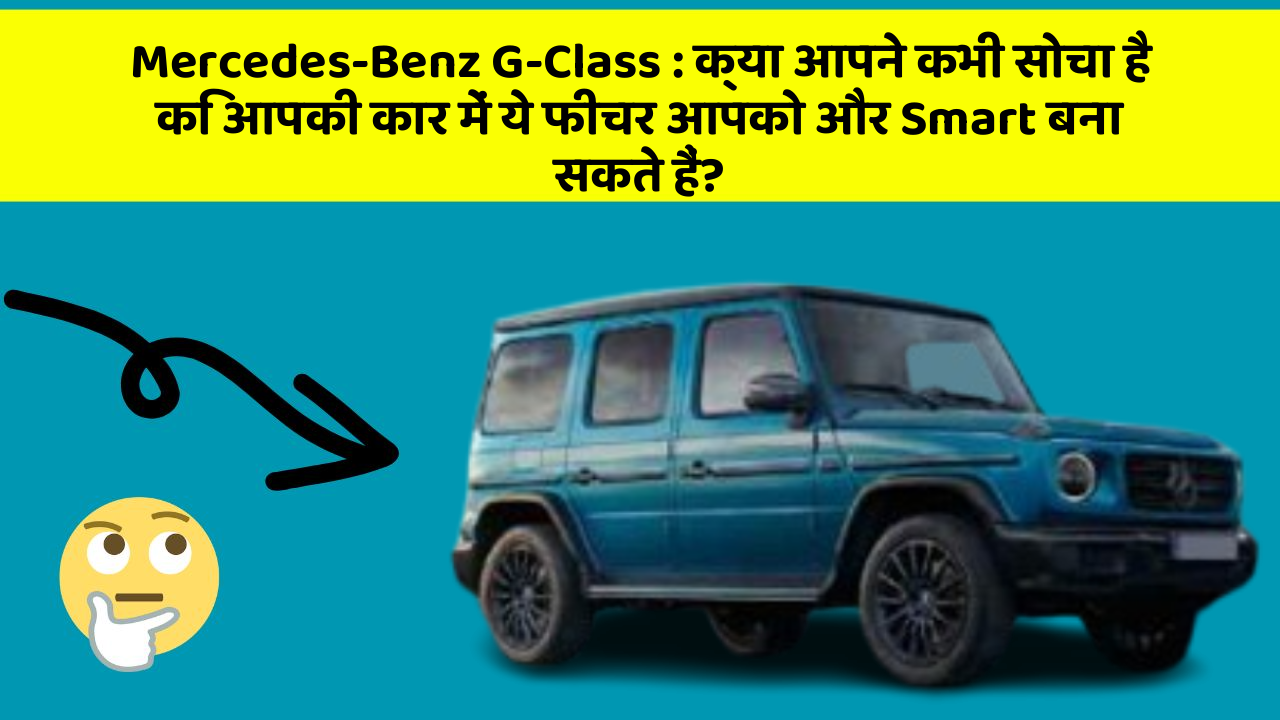 Mercedes-Benz G-Class : क्या आपने कभी सोचा है कि आपकी कार में ये फीचर आपको और Smart बना सकते हैं?