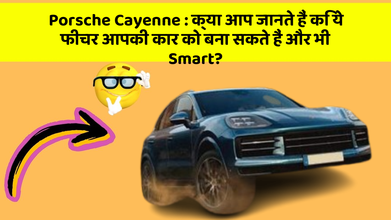 Porsche Cayenne: क्या आप जानते हैं कि ये फीचर आपकी कार को बना सकते हैं और भी Smart?