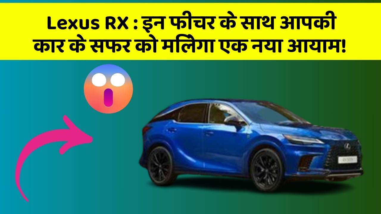 Lexus RX: इन फीचर के साथ आपकी कार के सफर को मिलेगा एक नया आयाम!