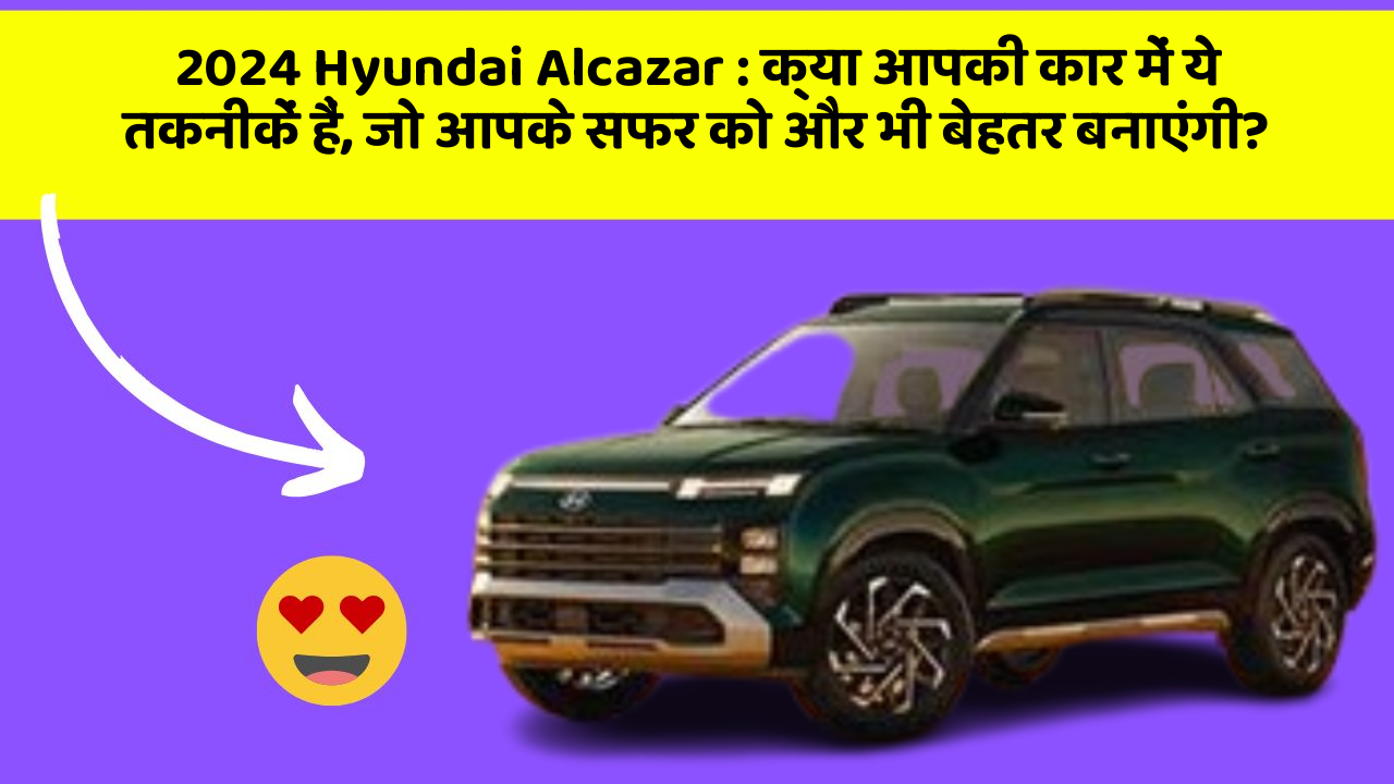 2024 Hyundai Alcazar: क्या आपकी कार में ये तकनीकें हैं, जो आपके सफर को और भी बेहतर बनाएंगी?