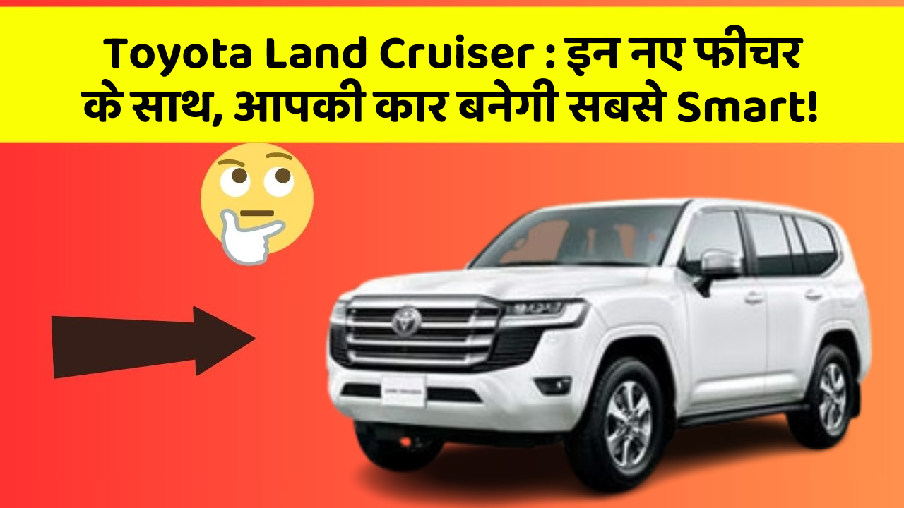 Toyota Land Cruiser: इन नए फीचर के साथ, आपकी कार बनेगी सबसे Smart!