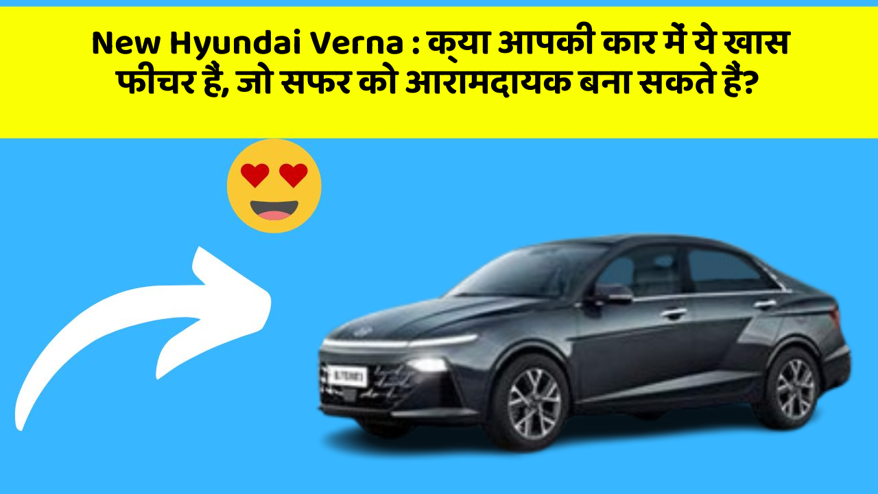 New Hyundai Verna: क्या आपकी कार में ये खास फीचर हैं, जो सफर को आरामदायक बना सकते हैं?