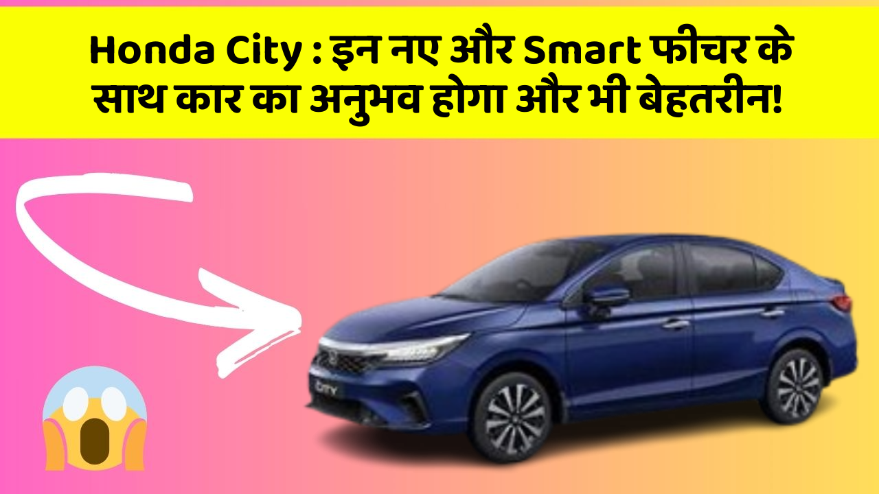 Honda City: इन नए और Smart फीचर के साथ कार का अनुभव होगा और भी बेहतरीन!