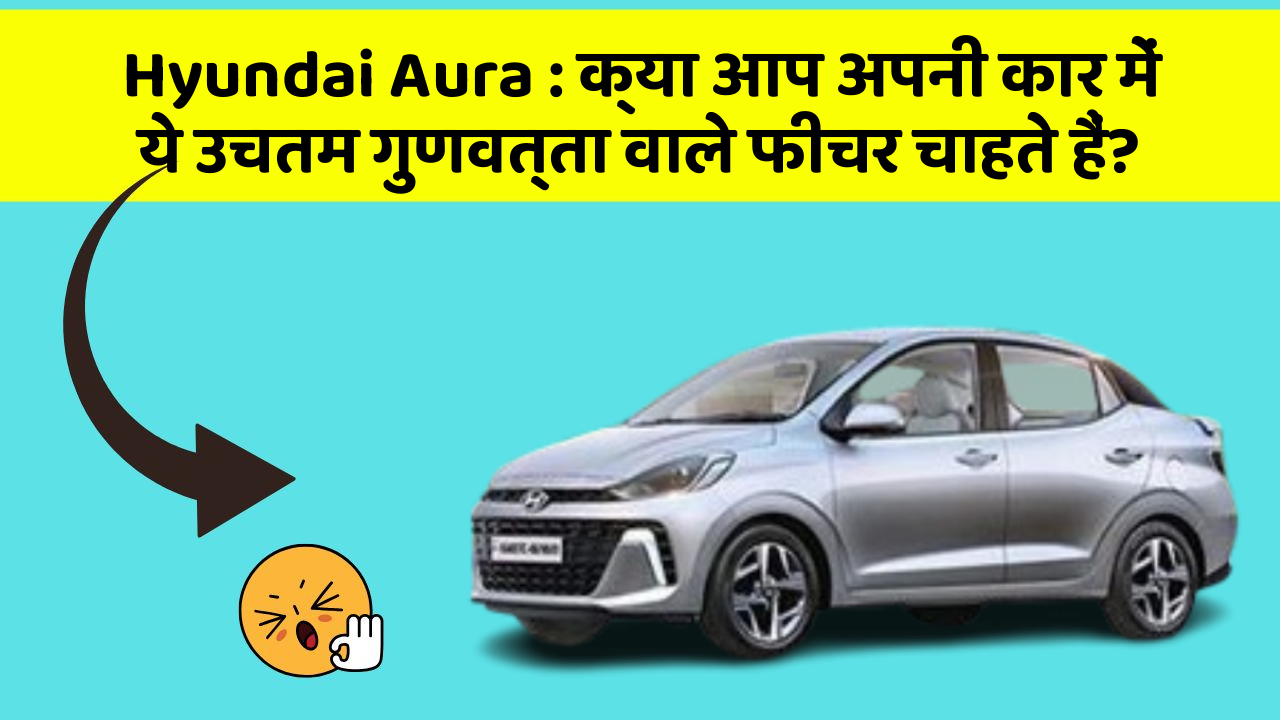 Hyundai Aura: क्या आप अपनी कार में ये उचतम गुणवत्ता वाले फीचर चाहते हैं?